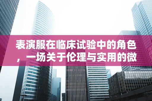 表演服在临床试验中的角色，一场关于伦理与实用的微妙平衡