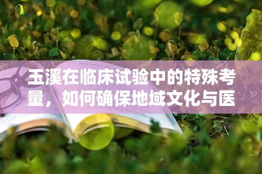 玉溪在临床试验中的特殊考量，如何确保地域文化与医疗实践的和谐共融？