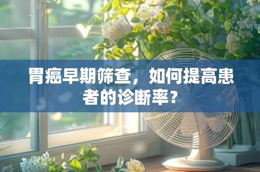 胃癌早期筛查，如何提高患者的诊断率？