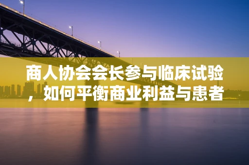 商人协会会长参与临床试验，如何平衡商业利益与患者福祉？
