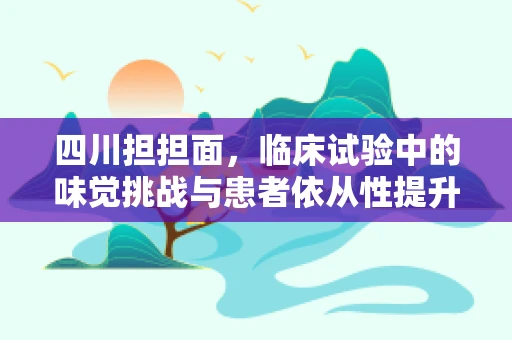 四川担担面，临床试验中的味觉挑战与患者依从性提升策略