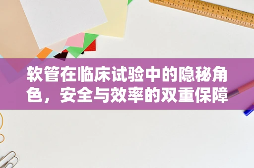 软管在临床试验中的隐秘角色，安全与效率的双重保障