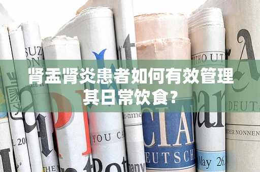 肾盂肾炎患者如何有效管理其日常饮食？