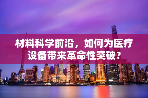 材料科学前沿，如何为医疗设备带来革命性突破？