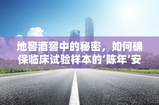 地窖酒窖中的秘密，如何确保临床试验样本的‘陈年’安全？