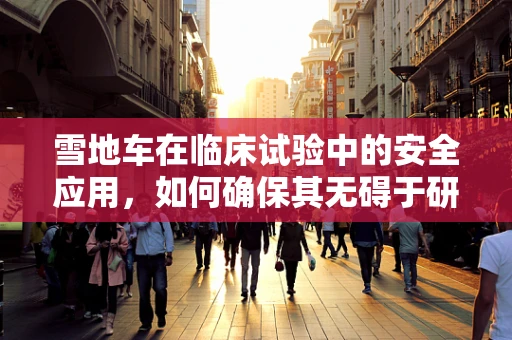 雪地车在临床试验中的安全应用，如何确保其无碍于研究？