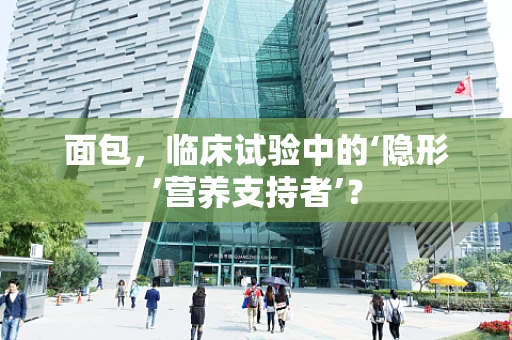 面包，临床试验中的‘隐形’营养支持者’？