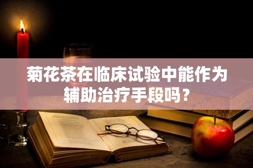 菊花茶在临床试验中能作为辅助治疗手段吗？