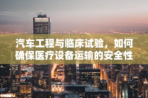 汽车工程与临床试验，如何确保医疗设备运输的安全性？