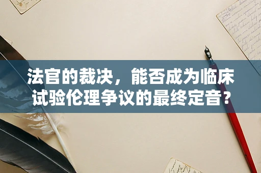 法官的裁决，能否成为临床试验伦理争议的最终定音？