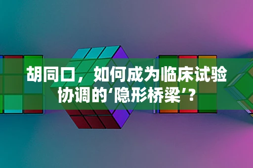 胡同口，如何成为临床试验协调的‘隐形桥梁’？