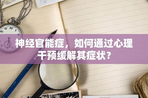 神经官能症，如何通过心理干预缓解其症状？