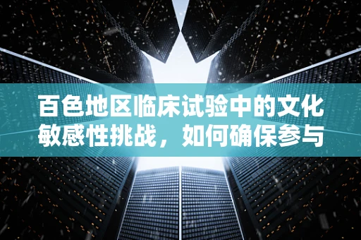 百色地区临床试验中的文化敏感性挑战，如何确保参与者的有效沟通？