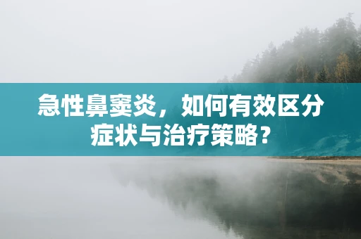 急性鼻窦炎，如何有效区分症状与治疗策略？