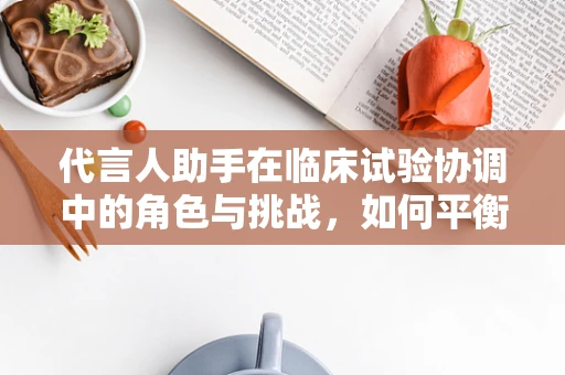 代言人助手在临床试验协调中的角色与挑战，如何平衡信息传递与伦理考量？