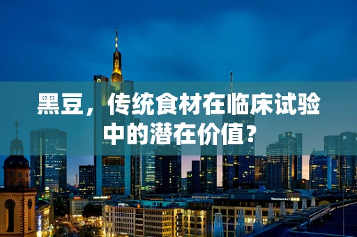 黑豆，传统食材在临床试验中的潜在价值？