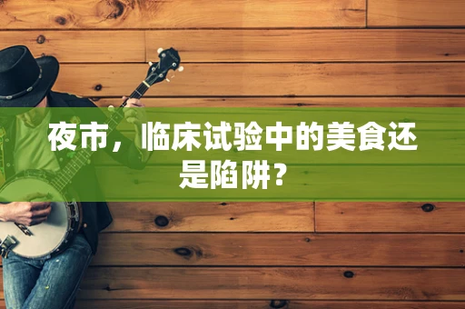夜市，临床试验中的美食还是陷阱？
