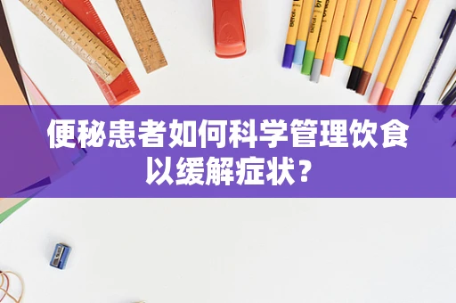 便秘患者如何科学管理饮食以缓解症状？