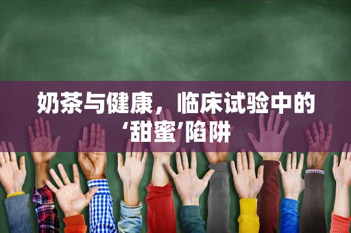 奶茶与健康，临床试验中的‘甜蜜’陷阱