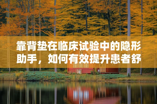 靠背垫在临床试验中的隐形助手，如何有效提升患者舒适度与依从性？