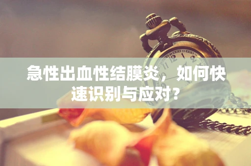 急性出血性结膜炎，如何快速识别与应对？