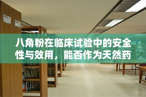 八角粉在临床试验中的安全性与效用，能否作为天然药物辅助治疗？