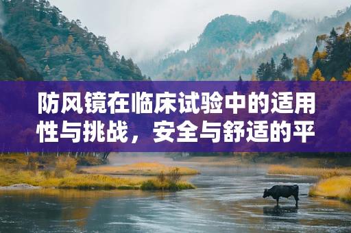 防风镜在临床试验中的适用性与挑战，安全与舒适的平衡