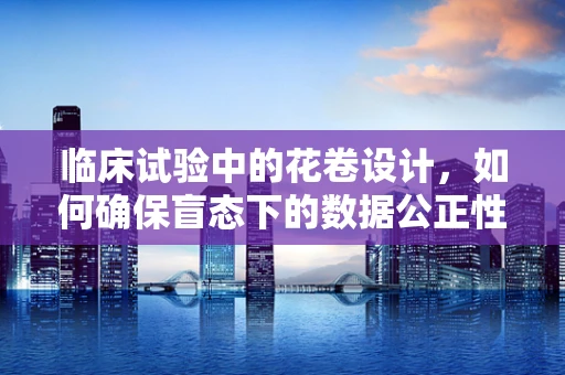 临床试验中的花卷设计，如何确保盲态下的数据公正性？