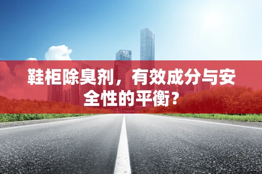 鞋柜除臭剂，有效成分与安全性的平衡？