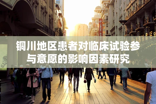 铜川地区患者对临床试验参与意愿的影响因素研究