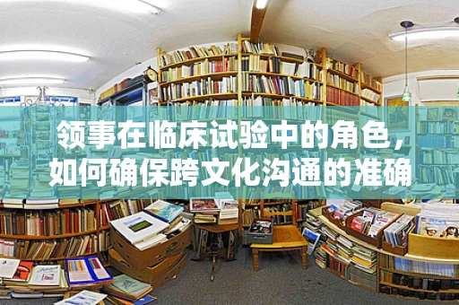 领事在临床试验中的角色，如何确保跨文化沟通的准确与高效？