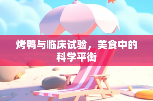 烤鸭与临床试验，美食中的科学平衡