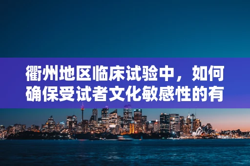 衢州地区临床试验中，如何确保受试者文化敏感性的有效沟通？