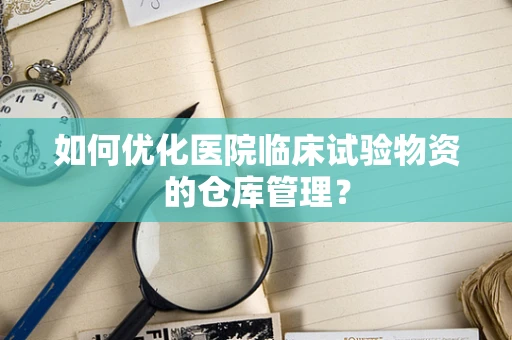 如何优化医院临床试验物资的仓库管理？
