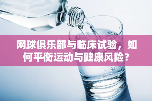 网球俱乐部与临床试验，如何平衡运动与健康风险？