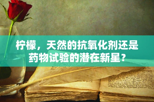 柠檬，天然的抗氧化剂还是药物试验的潜在新星？