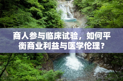 商人参与临床试验，如何平衡商业利益与医学伦理？