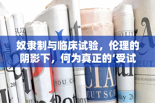 奴隶制与临床试验，伦理的阴影下，何为真正的‘受试者’？