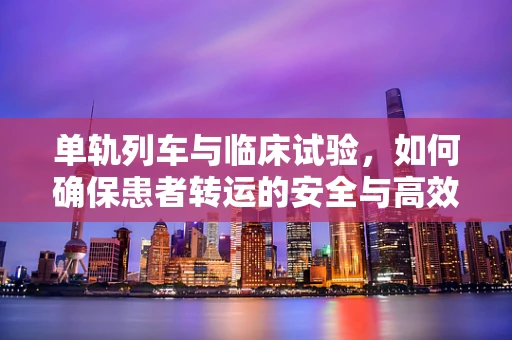 单轨列车与临床试验，如何确保患者转运的安全与高效？