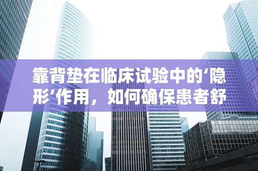 靠背垫在临床试验中的‘隐形’作用，如何确保患者舒适度与安全性？