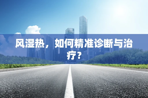 风湿热，如何精准诊断与治疗？