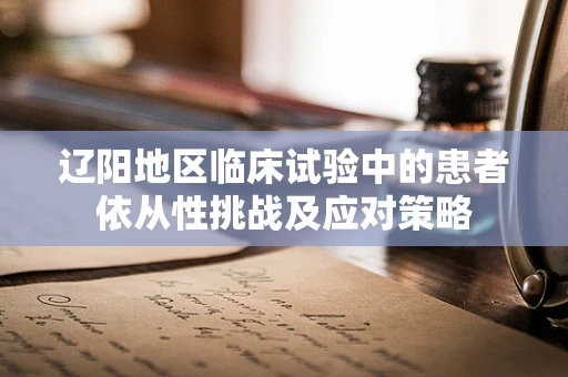 辽阳地区临床试验中的患者依从性挑战及应对策略