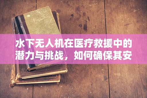 水下无人机在医疗救援中的潜力与挑战，如何确保其安全高效地执行任务？