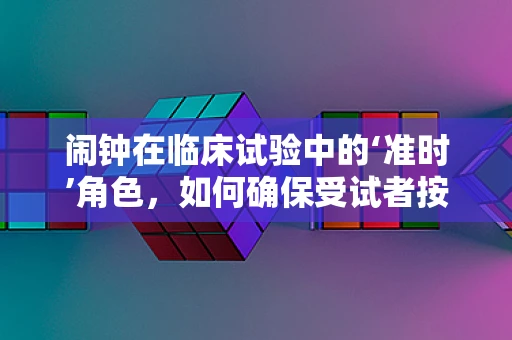 闹钟在临床试验中的‘准时’角色，如何确保受试者按时服药或参与？