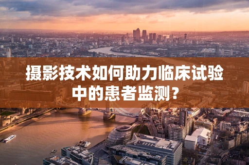 摄影技术如何助力临床试验中的患者监测？