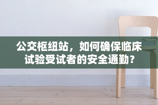 公交枢纽站，如何确保临床试验受试者的安全通勤？