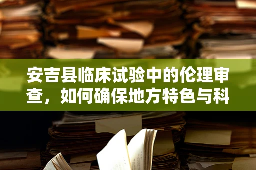 安吉县临床试验中的伦理审查，如何确保地方特色与科学性的平衡？
