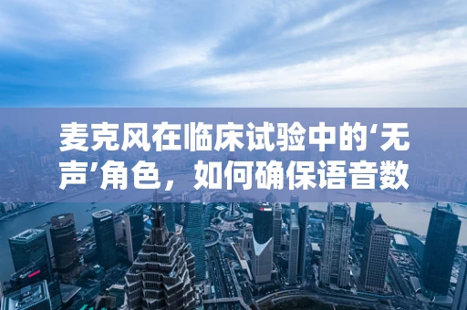 麦克风在临床试验中的‘无声’角色，如何确保语音数据的安全与隐私？
