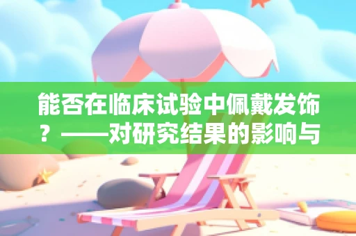 能否在临床试验中佩戴发饰？——对研究结果的影响与伦理考量