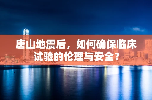 唐山地震后，如何确保临床试验的伦理与安全？